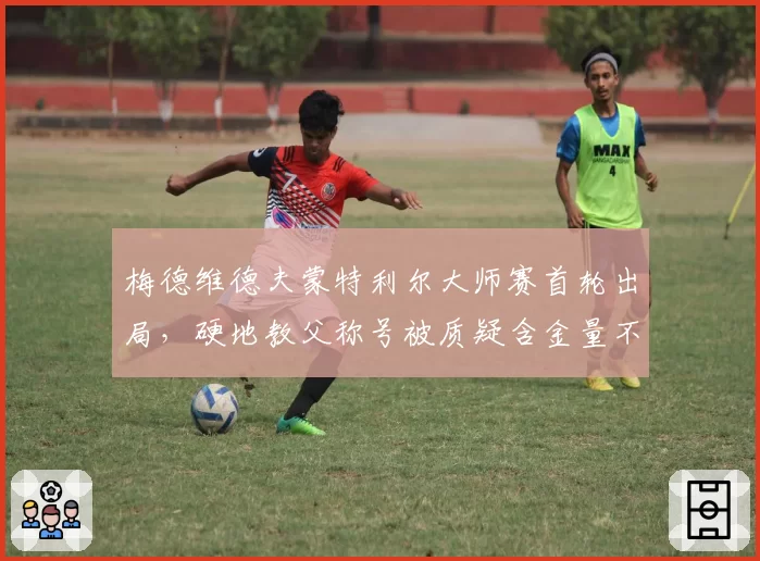 梅德维德夫蒙特利尔大师赛首轮出局，硬地教父称号被质疑含金量不足