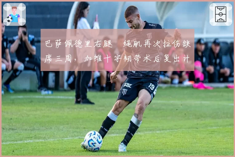 巴萨佩德里右腿腘绳肌再次拉伤缺席三周，加维十字韧带术后复出计划相差两月__br_