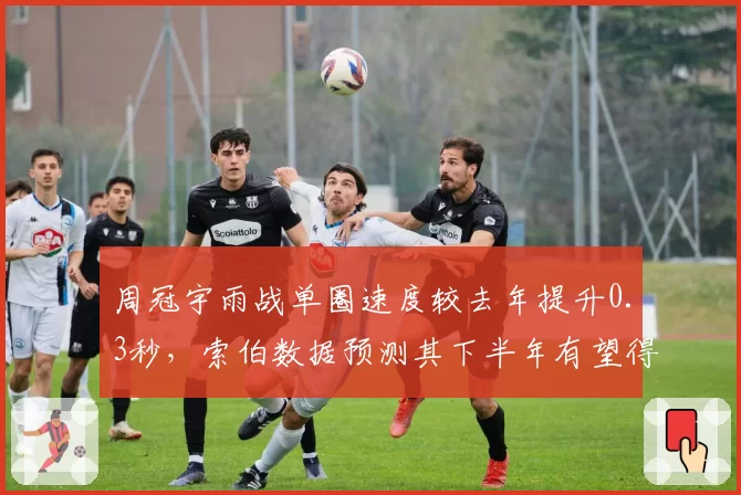 周冠宇雨战单圈速度较去年提升0.3秒，索伯数据预测其下半年有望得分