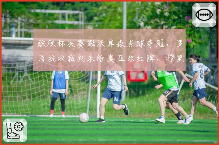 欧联杯决赛勒沃库森点球夺冠，罗马抗议裁判未给奥亚尔红牌，穆里尼奥怒斥“黑手党”