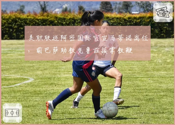 美职联迈阿密国际官宣马蒂诺离任，前巴萨助教克鲁兹接掌教鞭
