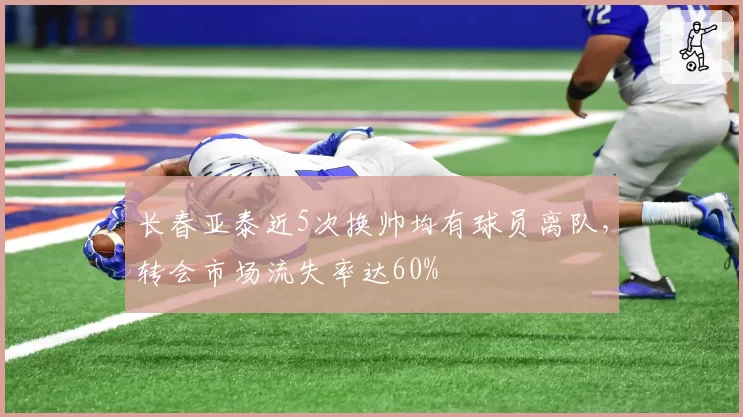 长春亚泰近5次换帅均有球员离队，转会市场流失率达60%