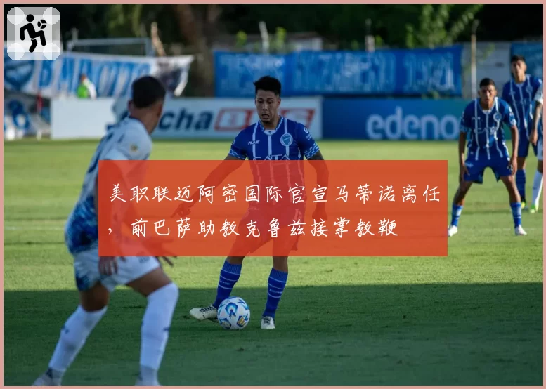 美职联迈阿密国际官宣马蒂诺离任，前巴萨助教克鲁兹接掌教鞭