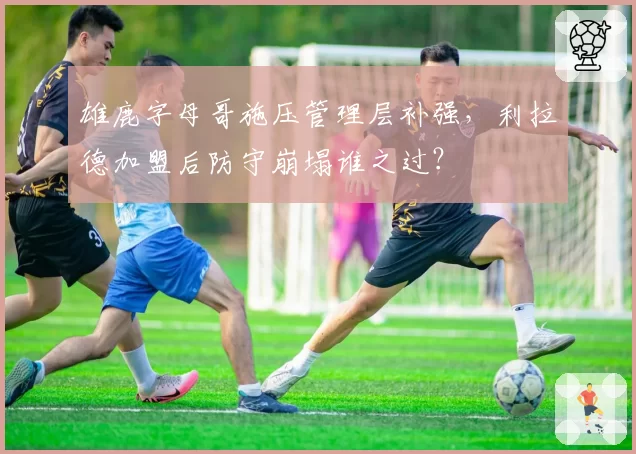 雄鹿字母哥施压管理层补强，利拉德加盟后防守崩塌谁之过？
