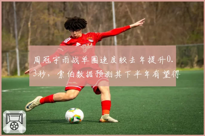 周冠宇雨战单圈速度较去年提升0.3秒，索伯数据预测其下半年有望得分
