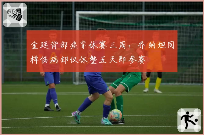 金廷背部痉挛休赛三周，乔纳坦同样伤病却仅休整五天即参赛