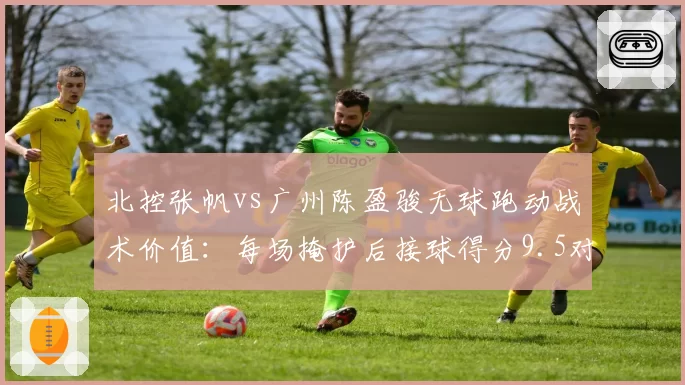 北控张帆vs广州陈盈骏无球跑动战术价值：每场掩护后接球得分9.5对7.8分
