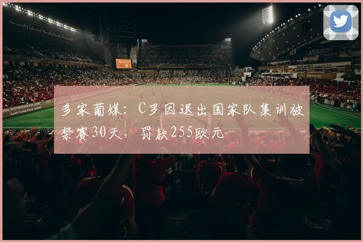多家葡媒：C罗因退出国家队集训被禁赛30天，罚款255欧元