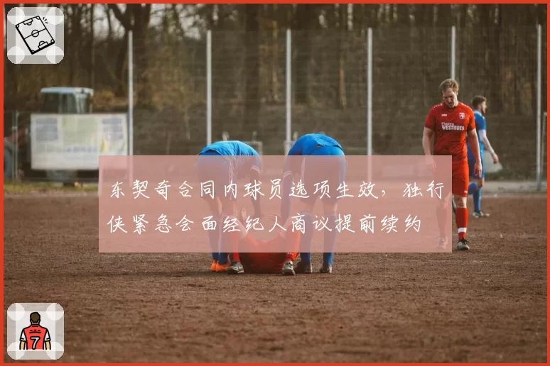 东契奇合同内球员选项生效，独行侠紧急会面经纪人商议提前续约