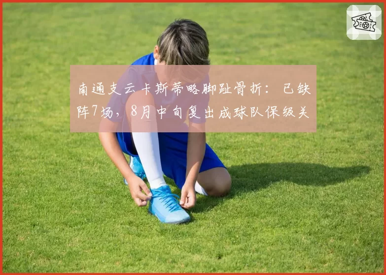 南通支云卡斯蒂略脚趾骨折：已缺阵7场，8月中旬复出成球队保级关键