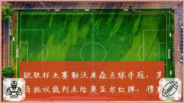 欧联杯决赛勒沃库森点球夺冠，罗马抗议裁判未给奥亚尔红牌，穆里尼奥怒斥“黑手党”