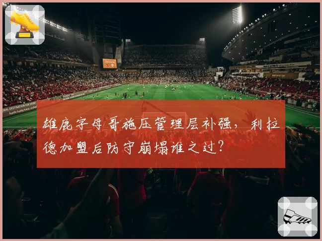 雄鹿字母哥施压管理层补强，利拉德加盟后防守崩塌谁之过？