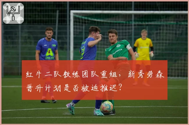 红牛二队教练团队重组,新秀劳森晋升计划是否被迫推迟?