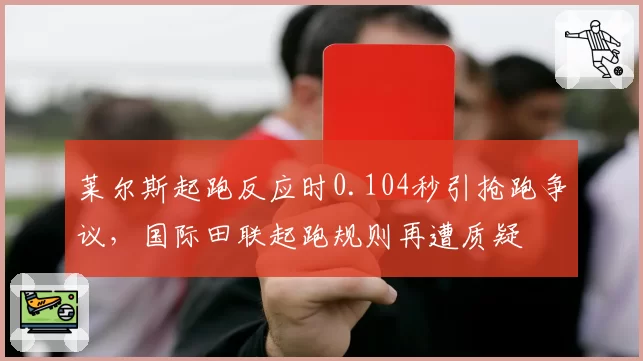 莱尔斯起跑反应时0.104秒引抢跑争议，国际田联起跑规则再遭质疑