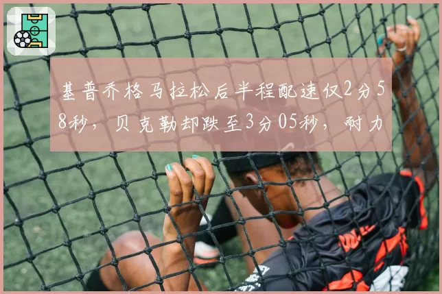 基普乔格马拉松后半程配速仅2分58秒，贝克勒却跌至3分05秒，耐力储备对比惊人