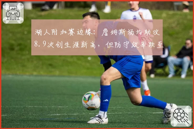 湖人附加赛边缘：詹姆斯场均助攻8.9次创生涯新高，但防守效率跌至联盟第22