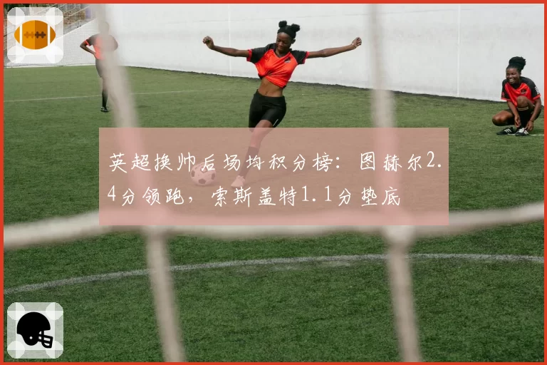 英超换帅后场均积分榜:图赫尔2.4分领跑,索斯盖特1.1分垫底