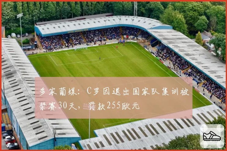 多家葡媒：C罗因退出国家队集训被禁赛30天，罚款255欧元