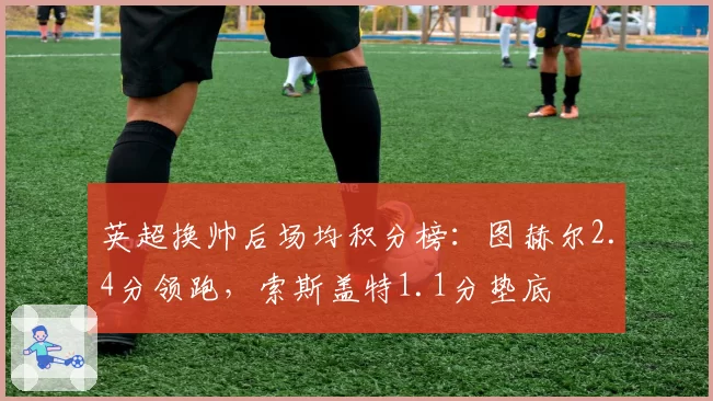 英超换帅后场均积分榜：图赫尔2.4分领跑，索斯盖特1.1分垫底