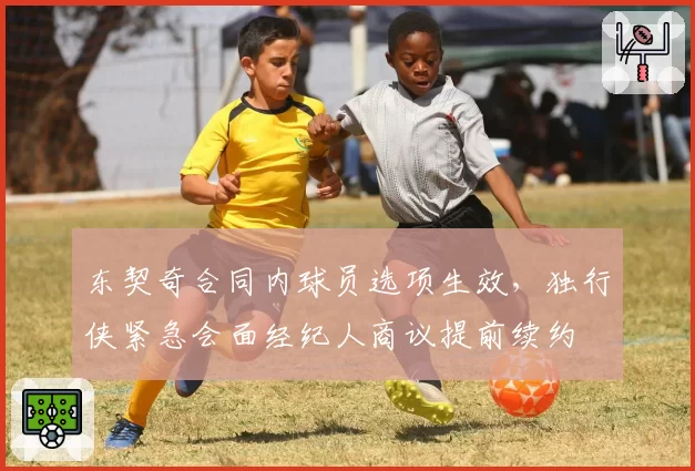 东契奇合同内球员选项生效，独行侠紧急会面经纪人商议提前续约