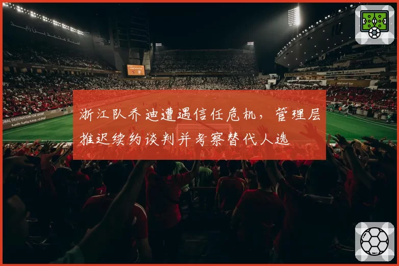 浙江队乔迪遭遇信任危机，管理层推迟续约谈判并考察替代人选