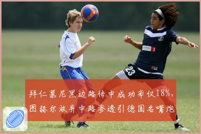 拜仁慕尼黑边路传中成功率仅18%，图赫尔放弃中路渗透引德国名嘴炮轰