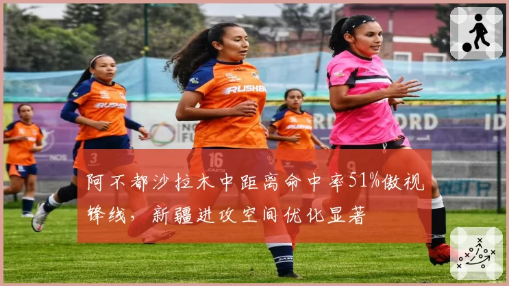 阿不都沙拉木中距离命中率51%傲视锋线，新疆进攻空间优化显著