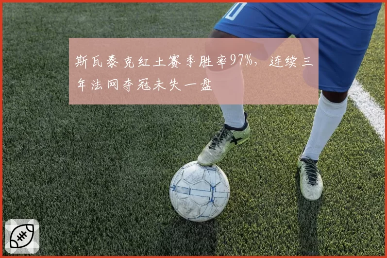 斯瓦泰克红土赛季胜率97%，连续三年法网夺冠未失一盘