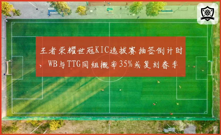 王者荣耀世冠KIC选拔赛抽签倒计时，WB与TTG同组概率35%或复刻春季赛恩怨局__br_