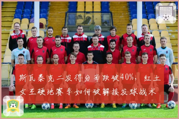 斯瓦泰克二发得分率跌破40%，红土女王硬地赛季如何破解接发球战术？