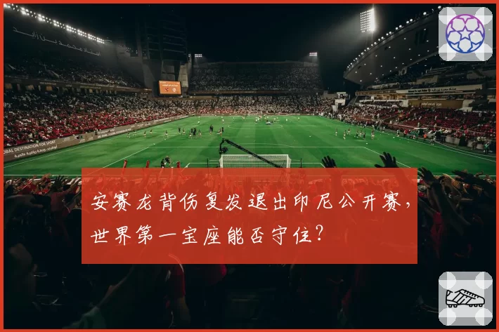 安赛龙背伤复发退出印尼公开赛，世界第一宝座能否守住？