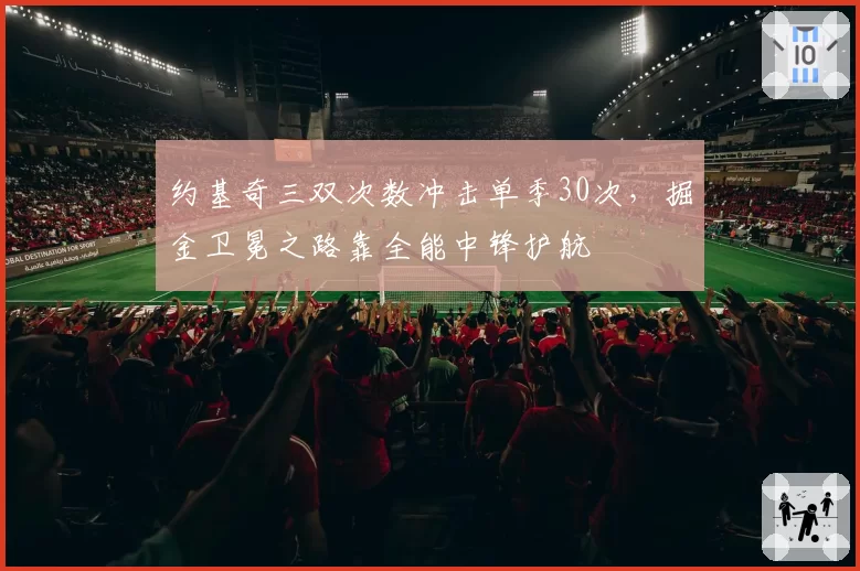 约基奇三双次数冲击单季30次，掘金卫冕之路靠全能中锋护航