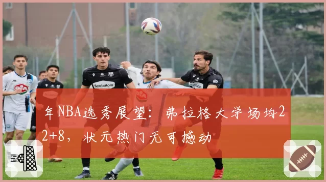 年NBA选秀展望：弗拉格大学场均22+8，状元热门无可撼动