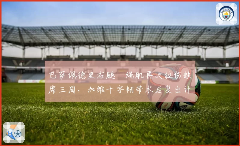 巴萨佩德里右腿腘绳肌再次拉伤缺席三周，加维十字韧带术后复出计划相差两月__br_