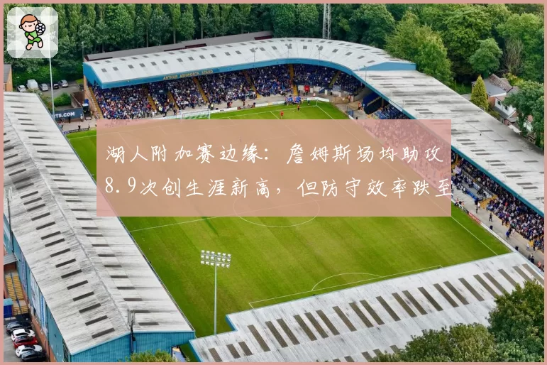 湖人附加赛边缘：詹姆斯场均助攻8.9次创生涯新高，但防守效率跌至联盟第22