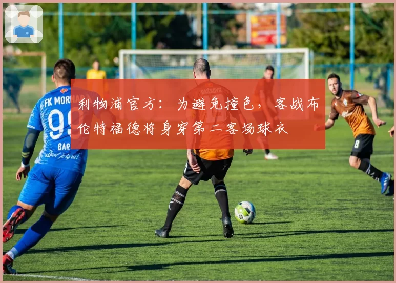 利物浦官方：为避免撞色，客战布伦特福德将身穿第二客场球衣