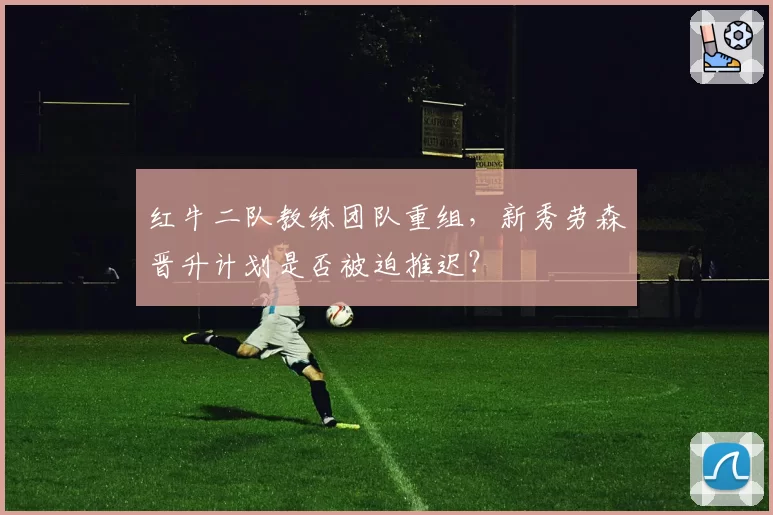 红牛二队教练团队重组，新秀劳森晋升计划是否被迫推迟？