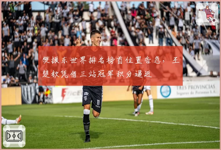 樊振东世界排名榜首位置告急，王楚钦凭借三站冠军积分逼近