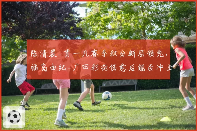 陈清晨_贾一凡赛季积分断层领先，福岛由纪_广田彩花伤愈后能否冲击世锦赛？