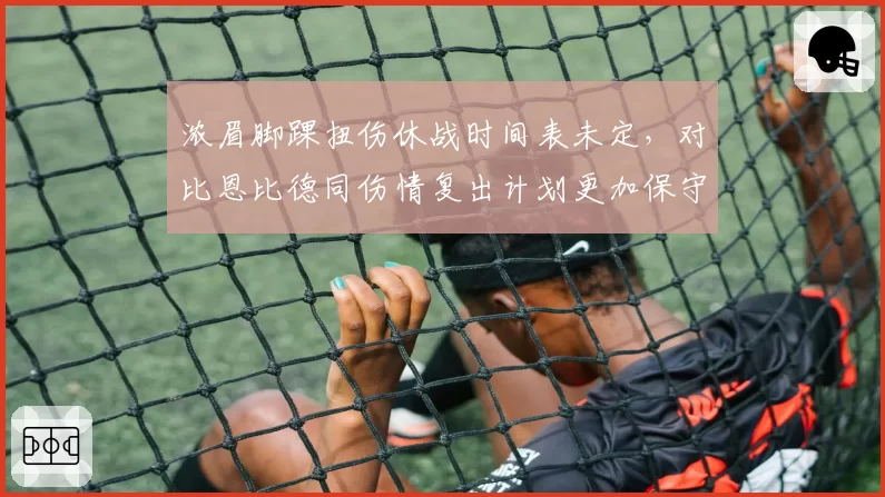 浓眉脚踝扭伤休战时间表未定，对比恩比德同伤情复出计划更加保守