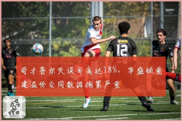 奇才普尔失误率高达18%，华盛顿重建溢价合同数据拖累严重