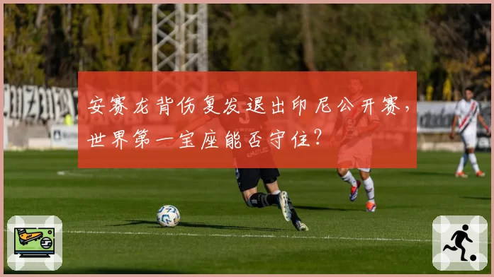 安赛龙背伤复发退出印尼公开赛，世界第一宝座能否守住？