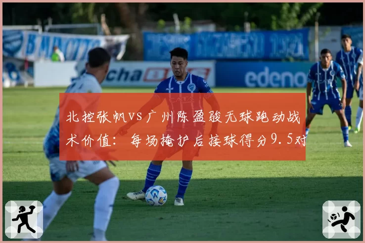 北控张帆vs广州陈盈骏无球跑动战术价值：每场掩护后接球得分9.5对7.8分