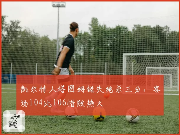 凯尔特人塔图姆错失绝杀三分，客场104比106惜败热火