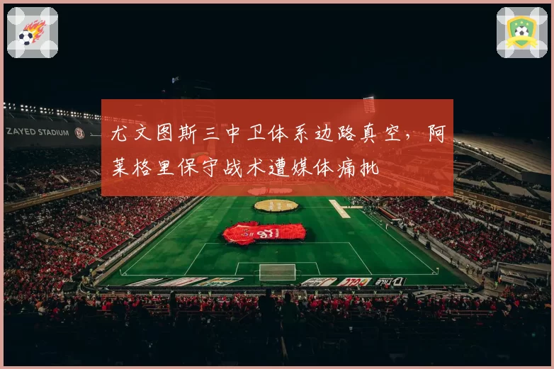 尤文图斯三中卫体系边路真空，阿莱格里保守战术遭媒体痛批