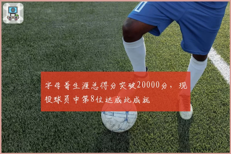 字母哥生涯总得分突破20000分，现役球员中第8位达成此成就