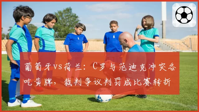 葡萄牙vs荷兰：C罗与范迪克冲突各吃黄牌，裁判争议判罚成比赛转折点