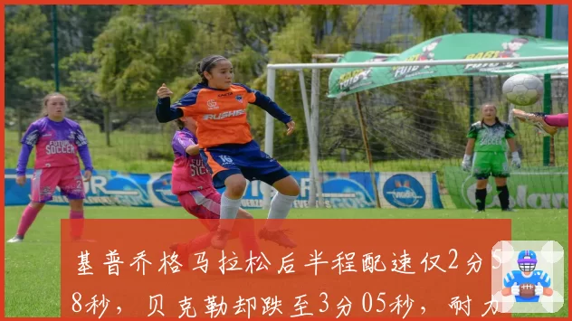 基普乔格马拉松后半程配速仅2分58秒，贝克勒却跌至3分05秒，耐力储备对比惊人