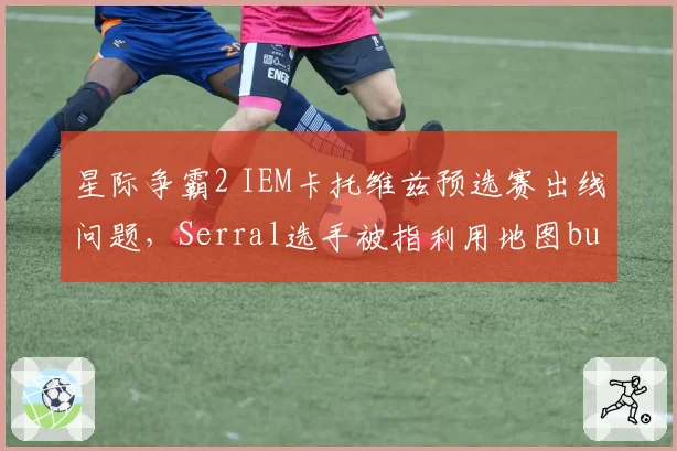 星际争霸2 IEM卡托维兹预选赛出线问题，Serral选手被指利用地图bug获利挤排名
