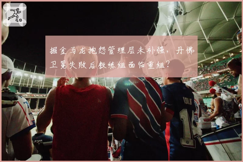 掘金马龙抱怨管理层未补强，丹佛卫冕失败后教练组面临重组？